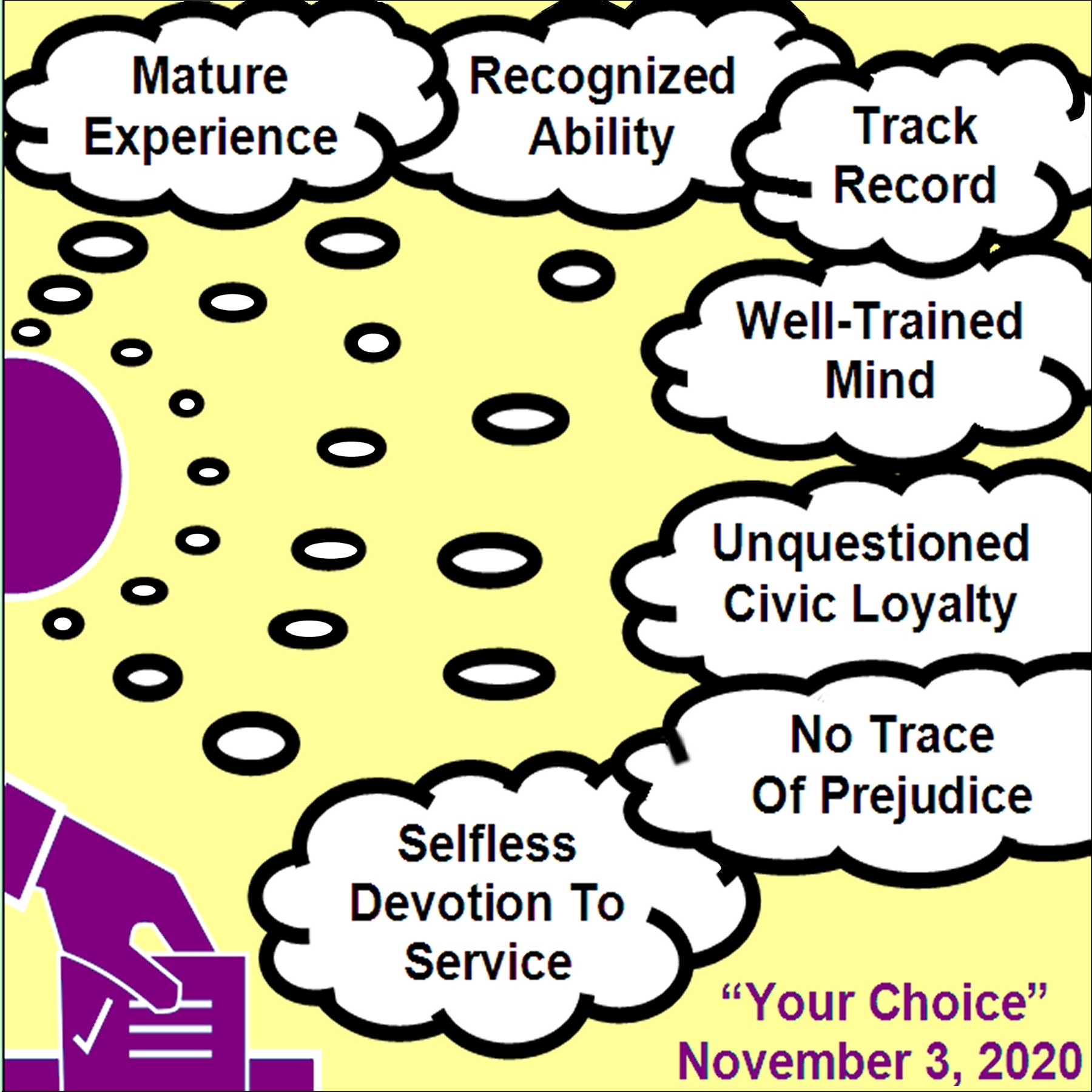 Person casting a ballot while thinking "Mature experience. Recognized ability. Track record. Well-trained mind. Unquestioned civic Loyalty. No trace of prejudice. Selfless devotion to service." Your Choice November 3, 2020